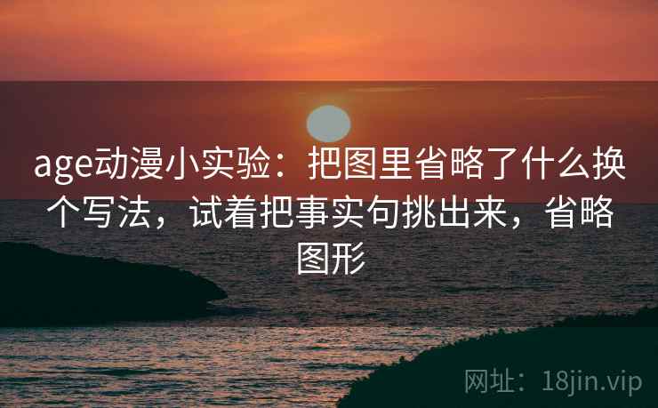 age动漫小实验：把图里省略了什么换个写法，试着把事实句挑出来，省略图形