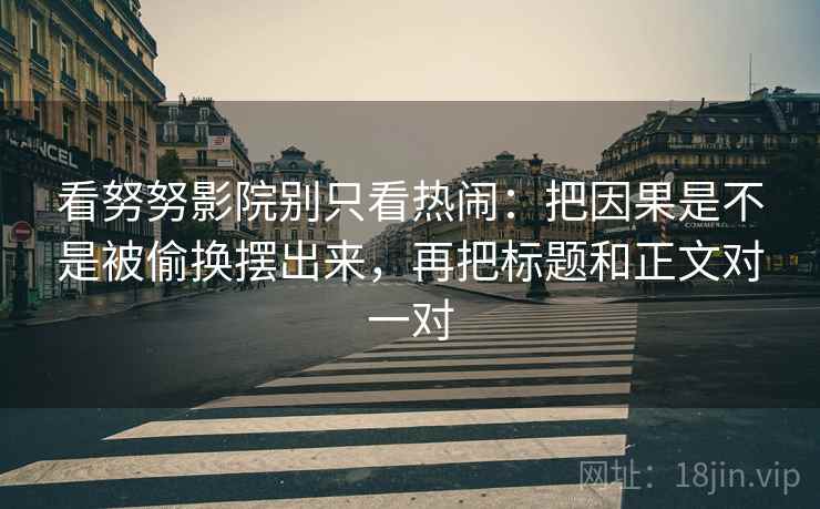 看努努影院别只看热闹：把因果是不是被偷换摆出来，再把标题和正文对一对