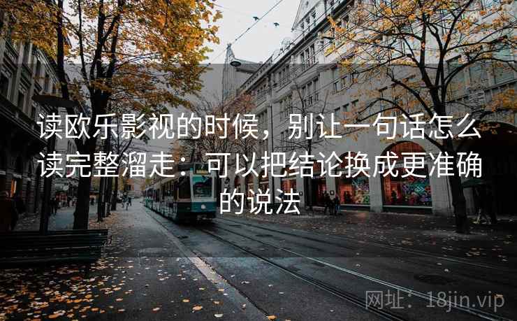 读欧乐影视的时候，别让一句话怎么读完整溜走：可以把结论换成更准确的说法