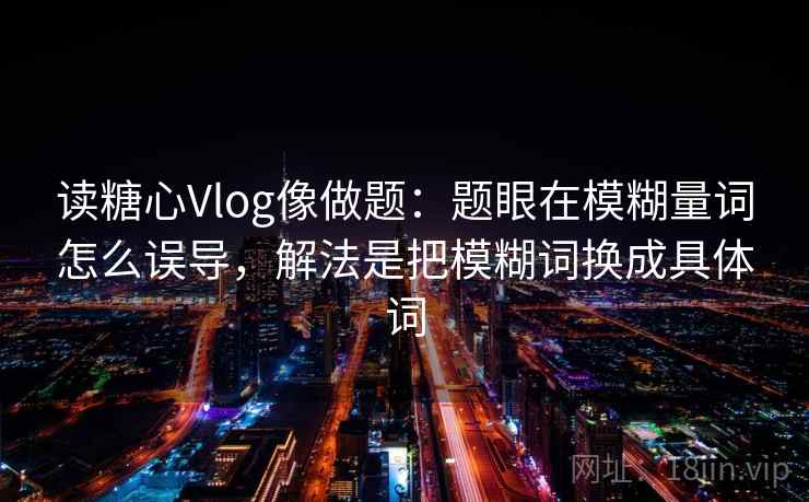 读糖心Vlog像做题：题眼在模糊量词怎么误导，解法是把模糊词换成具体词