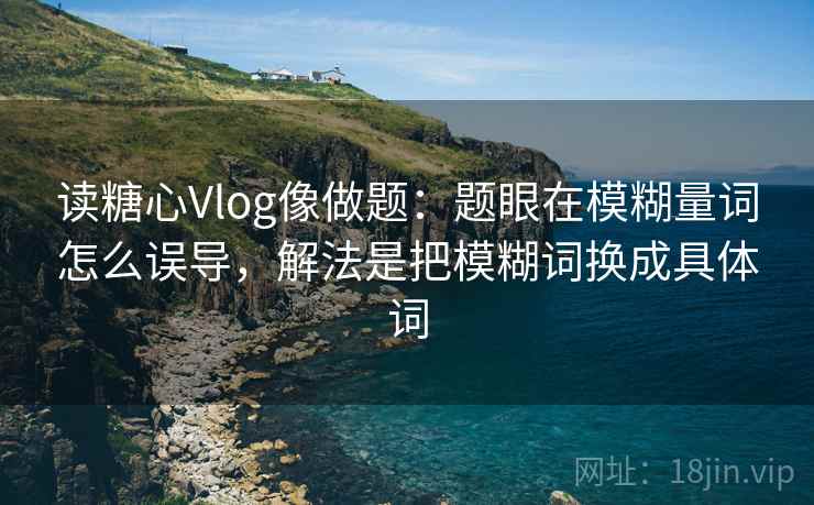 读糖心Vlog像做题：题眼在模糊量词怎么误导，解法是把模糊词换成具体词