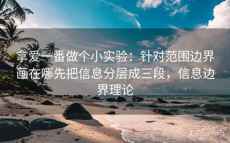 拿爱一番做个小实验：针对范围边界画在哪先把信息分层成三段，信息边界理论