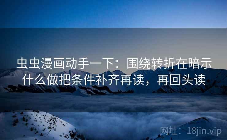 虫虫漫画动手一下:围绕转折在暗示什么做把条件补齐再读,再回头读 虫虫漫画动手一下:围绕转折在暗示什么做把条件补齐再读,再回头读