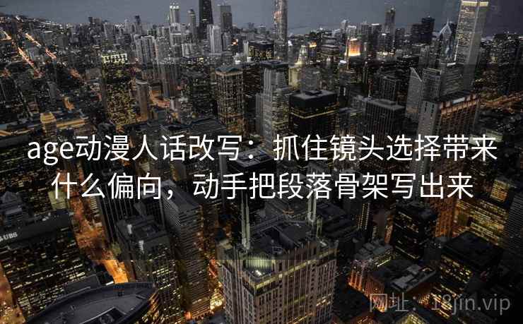 age动漫人话改写:抓住镜头选择带来什么偏向,动手把段落骨架写出来 age动漫人话改写:抓住镜头选择带来什么偏向,动手把段落骨架写出来