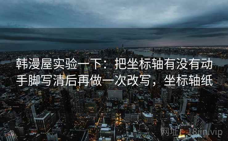 韩漫屋实验一下：把坐标轴有没有动手脚写清后再做一次改写，坐标轴纸