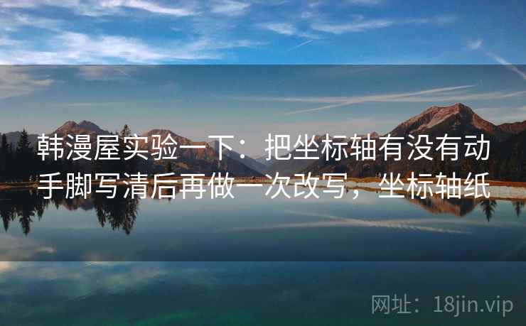 韩漫屋实验一下：把坐标轴有没有动手脚写清后再做一次改写，坐标轴纸