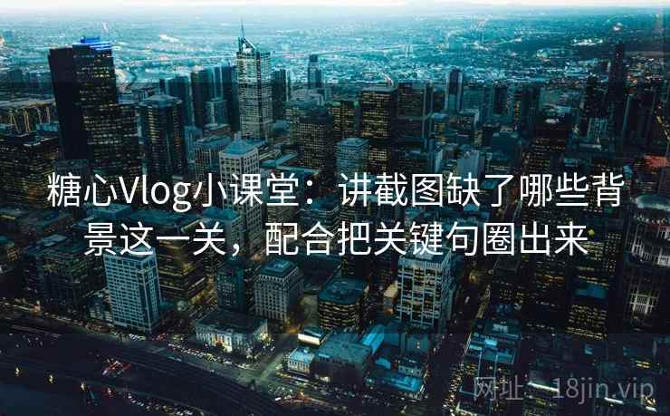 糖心Vlog小课堂:讲截图缺了哪些背景这一关,配合把关键句圈出来 糖心Vlog小课堂:讲截图缺了哪些背景这一关,配合把关键句圈出来