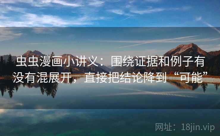 虫虫漫画小讲义：围绕证据和例子有没有混展开，直接把结论降到“可能”