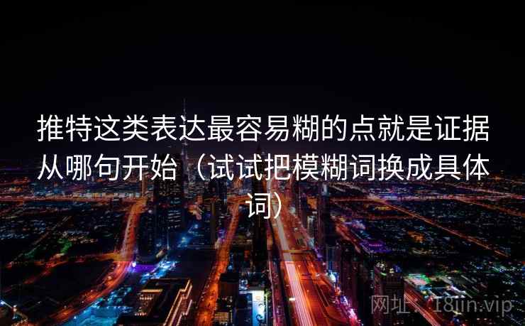 推特这类表达最容易糊的点就是证据从哪句开始（试试把模糊词换成具体词）