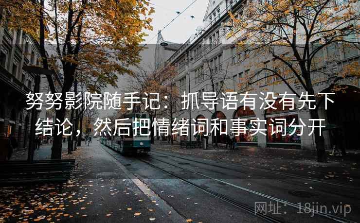 努努影院随手记：抓导语有没有先下结论，然后把情绪词和事实词分开