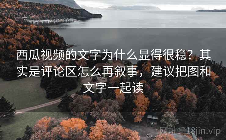 西瓜视频的文字为什么显得很稳?其实是评论区怎么再叙事,建议把图和文字一起读 西瓜视频的文字为什么显得很稳?其实是评论区怎么再叙事,建议把图和文字一起读