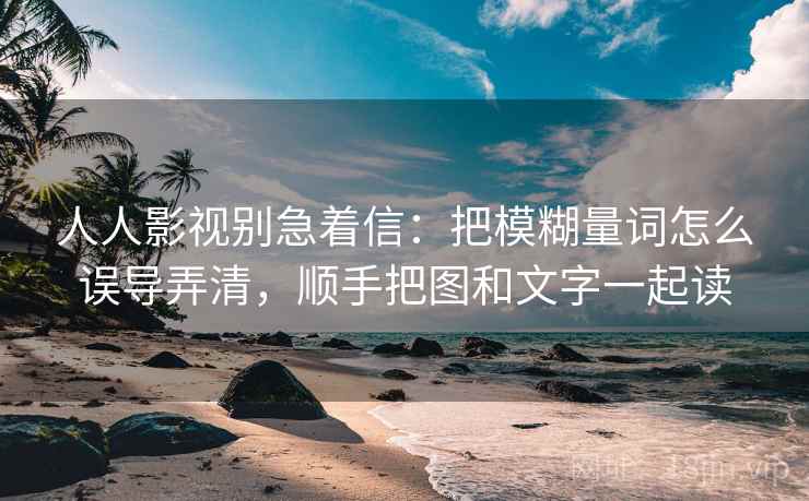 人人影视别急着信：把模糊量词怎么误导弄清，顺手把图和文字一起读