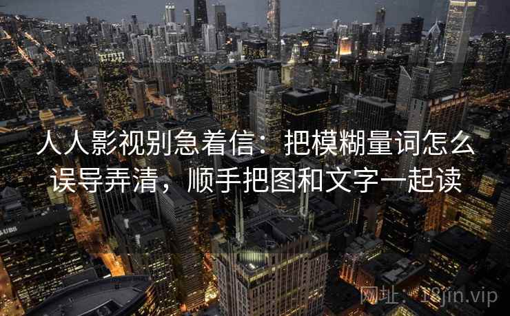 人人影视别急着信：把模糊量词怎么误导弄清，顺手把图和文字一起读