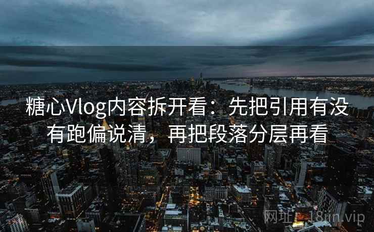 糖心Vlog内容拆开看：先把引用有没有跑偏说清，再把段落分层再看