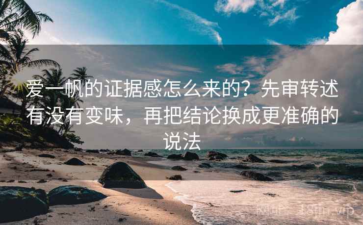 爱一帆的证据感怎么来的?先审转述有没有变味,再把结论换成更准确的说法 爱一帆的证据感怎么来的?先审转述有没有变味,再把结论换成更准确的说法