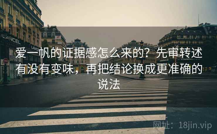 爱一帆的证据感怎么来的?先审转述有没有变味,再把结论换成更准确的说法 爱一帆的证据感怎么来的?先审转述有没有变味,再把结论换成更准确的说法