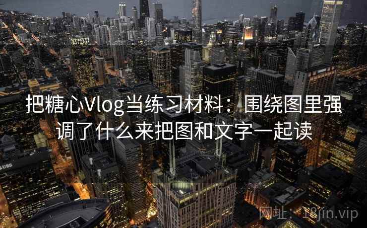 把糖心Vlog当练习材料：围绕图里强调了什么来把图和文字一起读