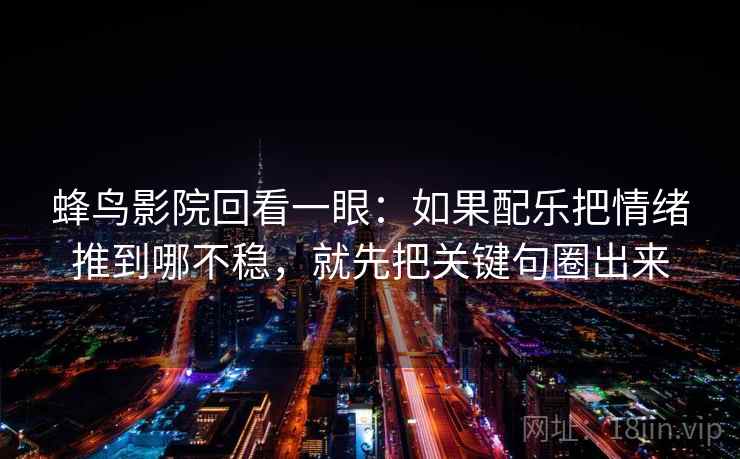 蜂鸟影院回看一眼：如果配乐把情绪推到哪不稳，就先把关键句圈出来