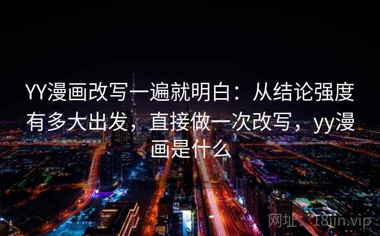 YY漫画改写一遍就明白：从结论强度有多大出发，直接做一次改写，yy漫画是什么