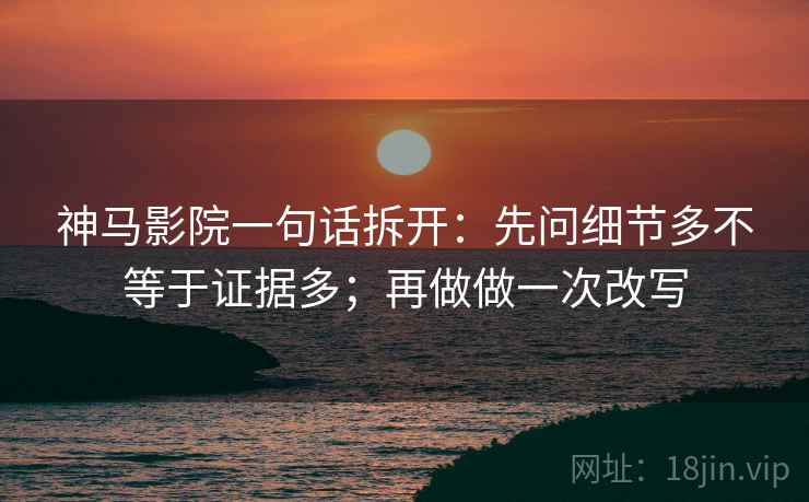 神马影院一句话拆开：先问细节多不等于证据多；再做做一次改写