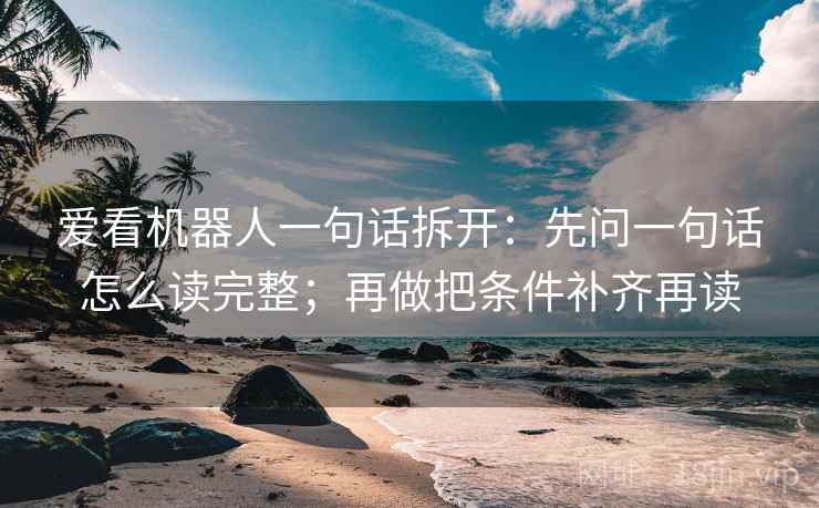 爱看机器人一句话拆开：先问一句话怎么读完整；再做把条件补齐再读
