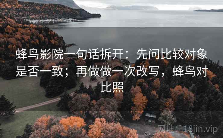 蜂鸟影院一句话拆开：先问比较对象是否一致；再做做一次改写，蜂鸟对比照
