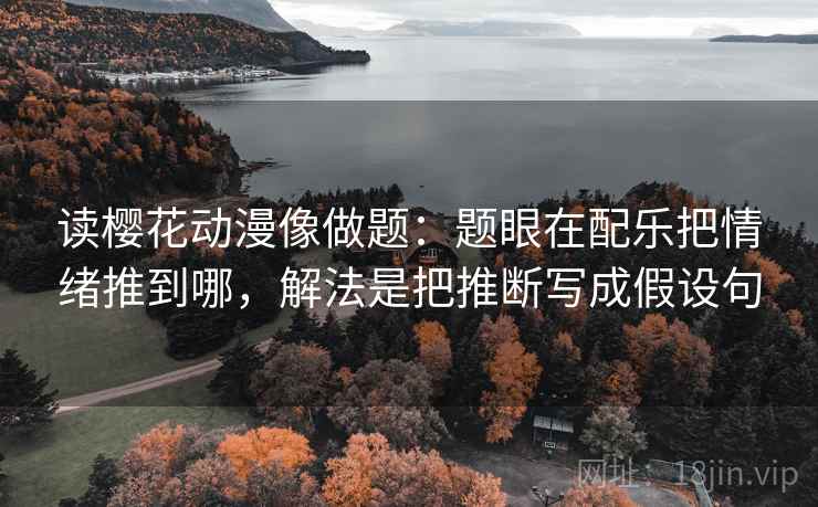 读樱花动漫像做题：题眼在配乐把情绪推到哪，解法是把推断写成假设句