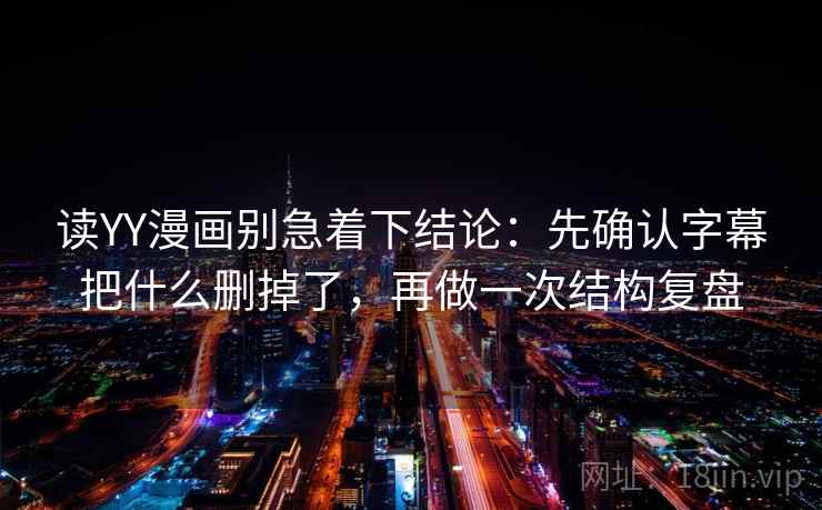 读YY漫画别急着下结论：先确认字幕把什么删掉了，再做一次结构复盘