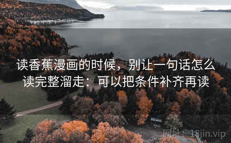 读香蕉漫画的时候，别让一句话怎么读完整溜走：可以把条件补齐再读